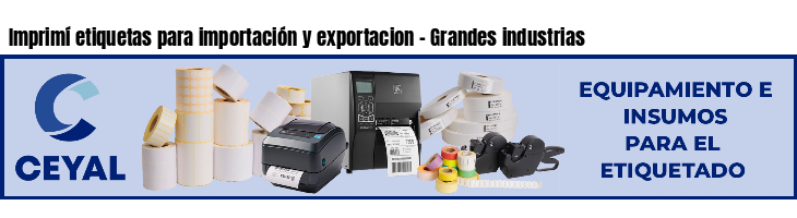 Imprimí etiquetas para importación y exportacion - Grandes industrias