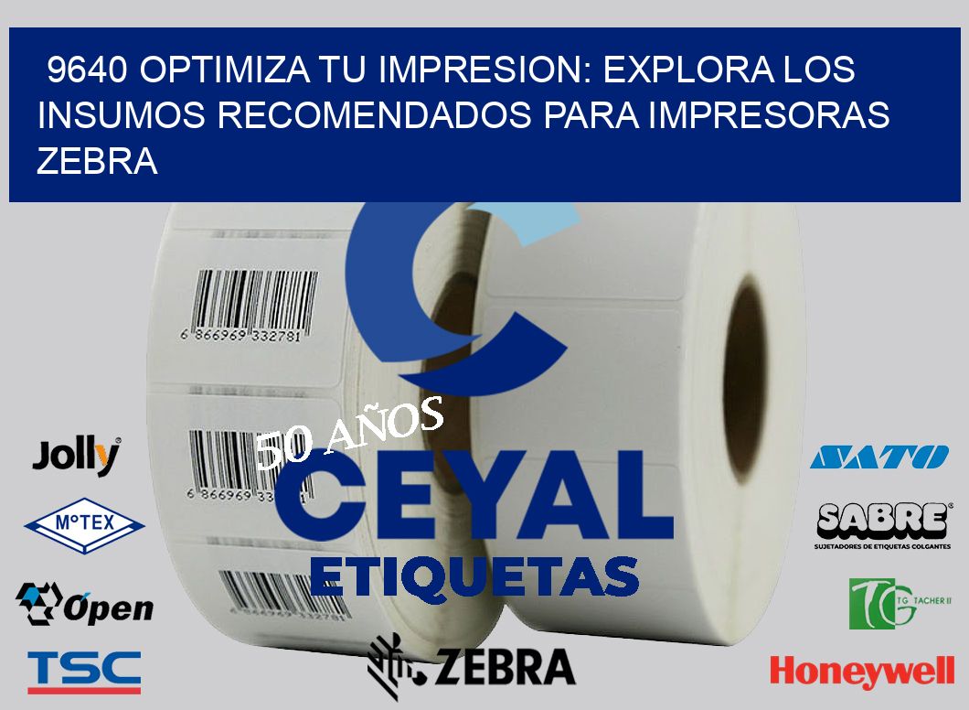 9640 OPTIMIZA TU IMPRESION: EXPLORA LOS INSUMOS RECOMENDADOS PARA IMPRESORAS ZEBRA